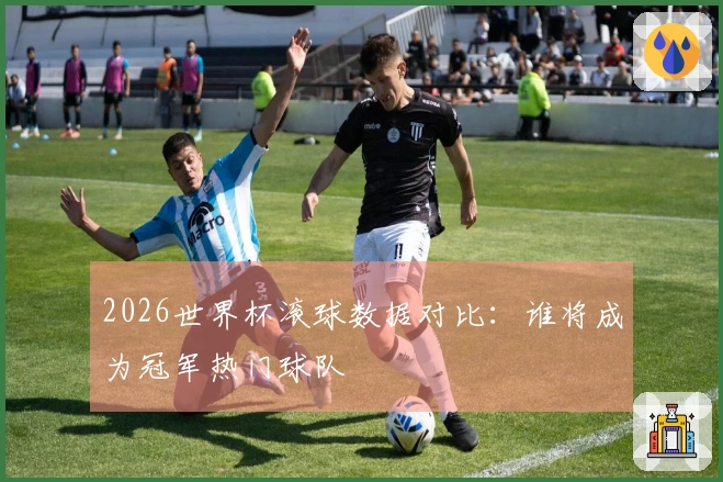2026世界杯滚球数据对比：谁将成为冠军热门球队