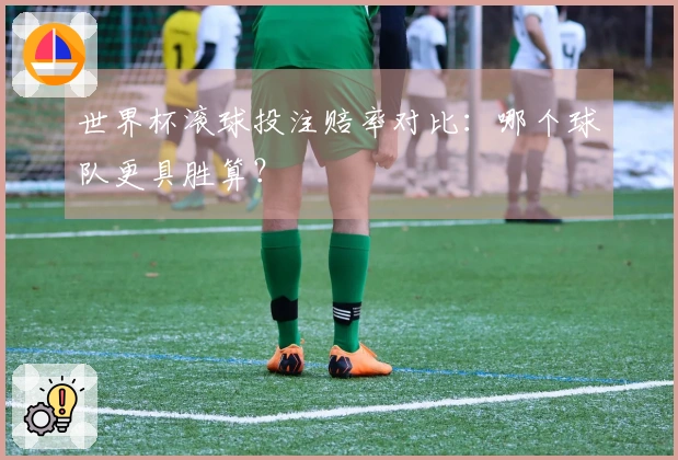世界杯滚球投注赔率对比：哪个球队更具胜算？