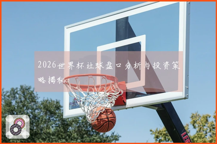2026世界杯让球盘口分析与投资策略揭秘