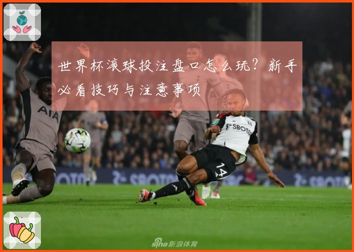 世界杯滚球投注盘口怎么玩？新手必看技巧与注意事项