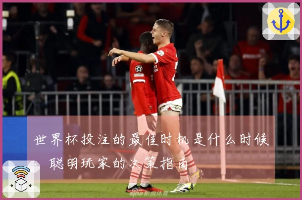 世界杯投注的最佳时机是什么时候，聪明玩家的决策指南
