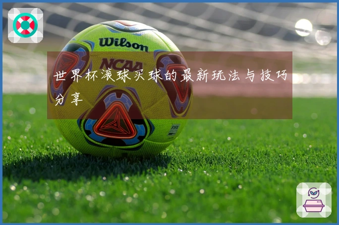 世界杯滚球买球的最新玩法与技巧分享