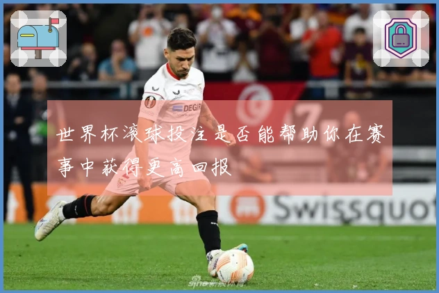 世界杯滚球投注是否能帮助你在赛事中获得更高回报