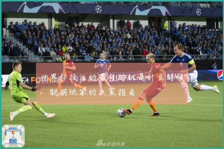 世界杯投注的最佳时机是什么时候，聪明玩家的决策指南