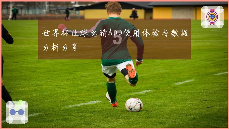 世界杯让球竞猜App使用体验与数据分析分享