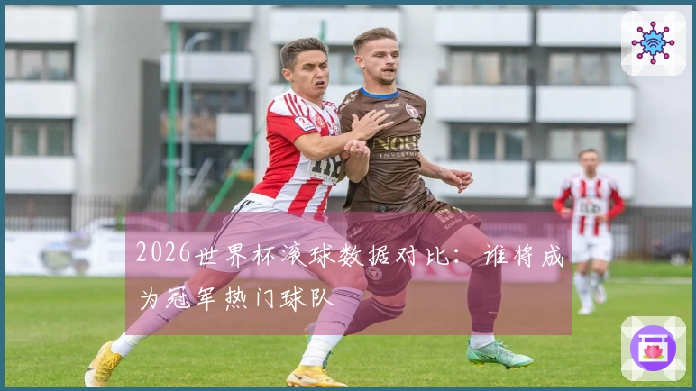 2026世界杯滚球数据对比：谁将成为冠军热门球队